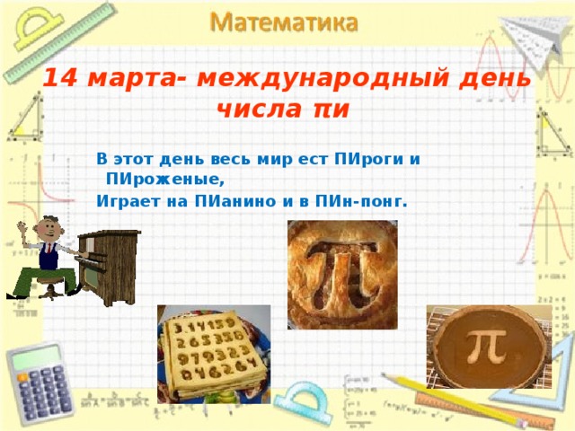 14 марта- международный день числа πи   В этот день весь мир ест ПИроги и ПИроженые, Играет на ПИанино и в ПИн-понг.