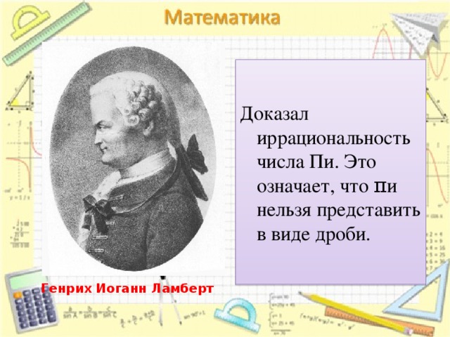 Доказал иррациональность числа Пи. Это означает, что πи нельзя представить в виде дроби. Генрих Иоганн Ламберт