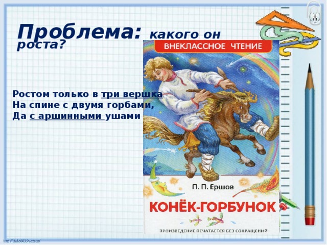 Проблема: какого он роста?  Конек-горбунок Ростом только в три вершка На спине с двумя горбами, Да с аршинными ушами