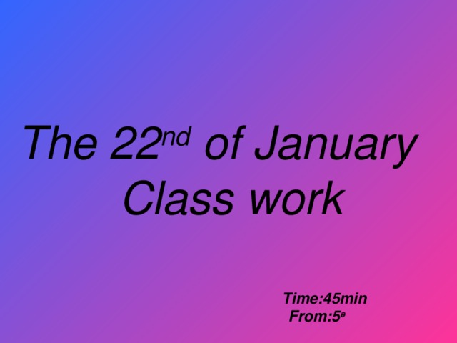 The 22 nd of January  Class work           Time:45min  From:5 ә
