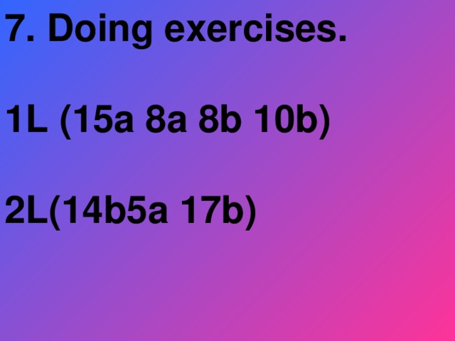 7. Doing exercises.  1L (15a 8a 8b 10b)  2L(14b5a 17b)