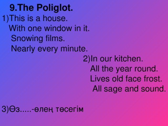 9.The Poliglot. 1)This is a house.  With one window in it.  Snowing films.  Nearly every minute.  2)In our kitchen.  All the year round.  Lives old face frost.  All sage and sound. 3) Өз.....-өлең төсегім