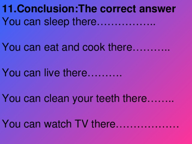 11.Conclusion:The correct answer You can sleep there…………….. You can eat and cook there……….. You can live there………. You can clean your teeth there…….. You can watch TV there………………