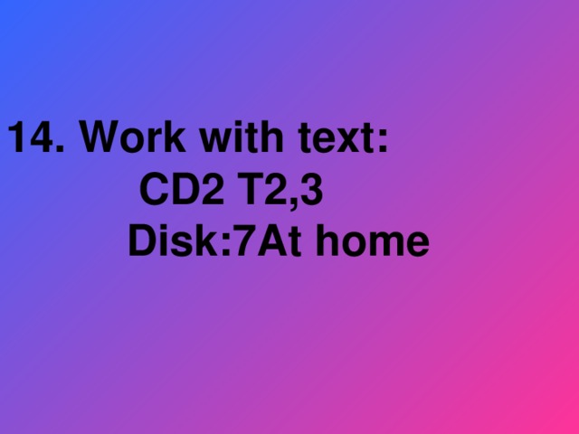 14. Work with text:  CD2 T2,3  Disk:7At home