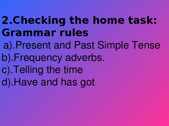 2.Checking the home task: Grammar rules  a).Present and Past Simple Tense b).Frequency adverbs. c).Telling the time d).Have and has got