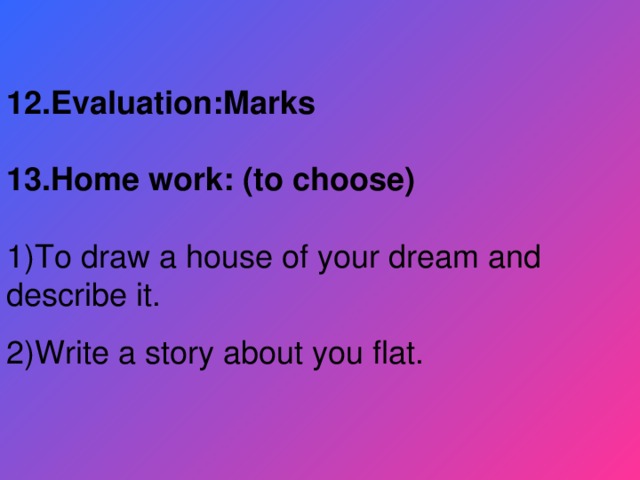 12.Evaluation:Marks  13.Home work: (to choose) 1)To draw a house of your dream and describe it. 2)Write a story about you flat.