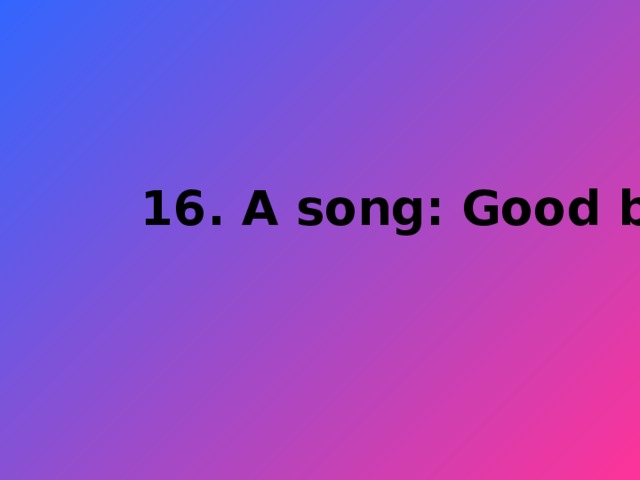 16. A song: Good bye.