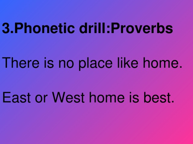 3.Phonetic drill:Proverbs There is no place like home. East or West home is best.