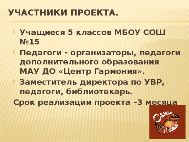 Участники проекта.   Учащиеся 5 классов МБОУ СОШ №15 Педагоги - организаторы, педагоги дополнительного образования МАУ ДО «Центр Гармония». Заместитель директора по УВР, педагоги, библиотекарь. Срок реализации проекта –3 месяца