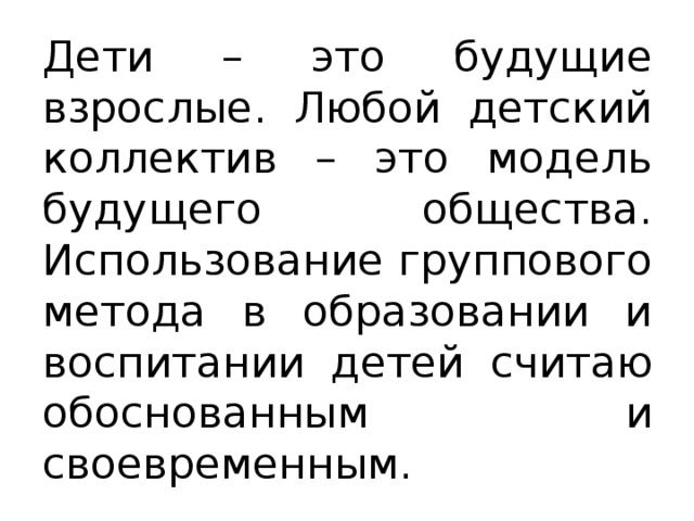 Дети – это будущие взрослые. Любой детский коллектив – это модель будущего общества. Использование группового метода в образовании и воспитании детей считаю обоснованным и своевременным.