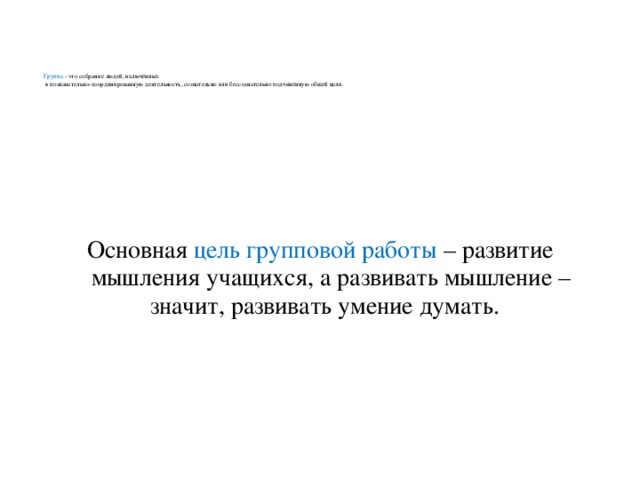 Группа  - это собрание людей, включённых  в познавательно-координированную деятельность, сознательно или бессознательно подчинённую общей цели.   Основная цель групповой работы  – развитие мышления учащихся, а развивать мышление – значит, развивать умение думать.