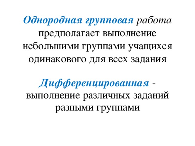 Однородная групповая  работа предполагает выполнение небольшими группами учащихся одинакового для всех задания Дифференцированная - выполнение различных заданий разными группами