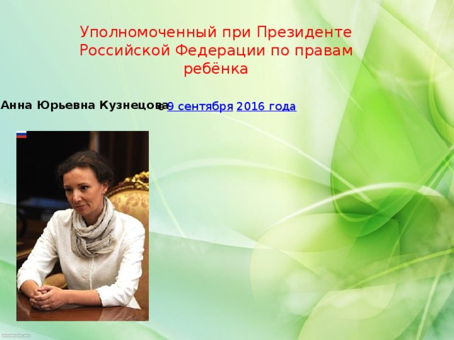 Уполномоченный при Президенте Российской Федерации по правам ребёнка Анна Юрьевна Кузнецова с  9 сентября   2016 года