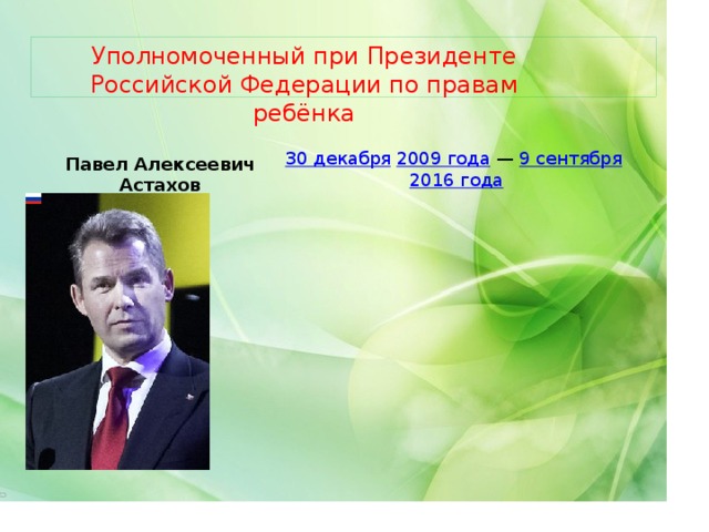 Уполномоченный при Президенте Российской Федерации по правам ребёнка 30 декабря   2009 года  —  9 сентября   2016 года Павел Алексеевич Астахов