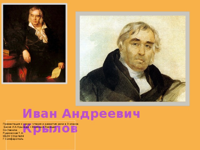 Иван Андреевич Крылов Презентация к уроку чтения и развития речи в 3 классе  Басня И.А.Крылова « Ворона и Лисица» Составила: Рудковская Т.А. МБОУ СОШ №34 Г.Симферополь