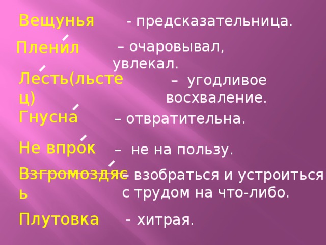 Вещунья  - предсказательница.  Пленил  – очаровывал, увлекал.   Лесть(льстец) – угодливое восхваление.   Гнусна – отвратительна. Не впрок – не на пользу.   Взгромоздясь – взобраться и устроиться с трудом на что-либо.      Плутовка - хитрая.