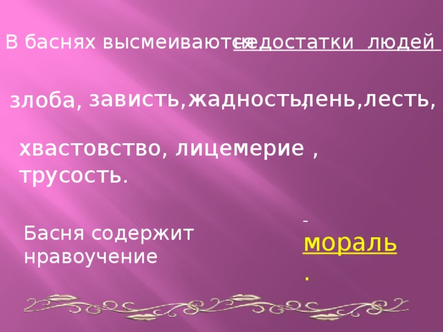 В баснях высмеиваются недостатки людей : зависть, жадность, лень, лесть, злоба, хвастовство, лицемерие , трусость. – мораль . Басня содержит нравоучение