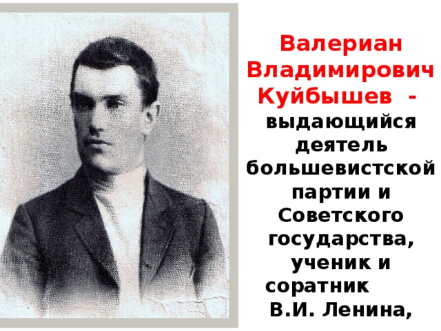 Валериан Владимирович Куйбышев - выдающийся деятель большевистской партии и Советского государства, ученик и соратник В.И. Ленина, поэт .