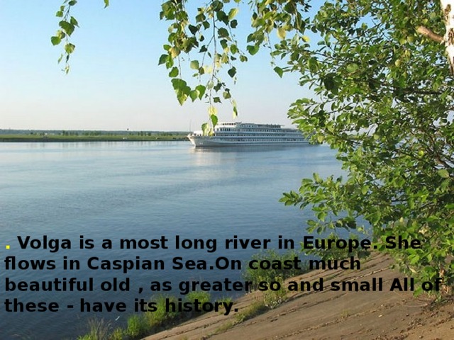 . Volga is a most long river in Europe. She flows in Caspian Sea.On coast much beautiful old , as greater so and small All of these - have its history.