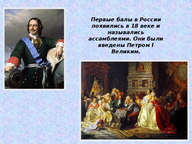 Первые балы в России появились в 18 веке и назывались ассамблеями. Они были введены Петром I Великим.