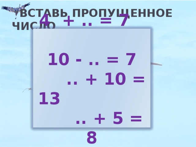 ВСТАВЬ ПРОПУЩЕННОЕ ЧИСЛО  4 + .. = 7 10 - .. = 7  .. + 10 = 13 .. + 5 = 8