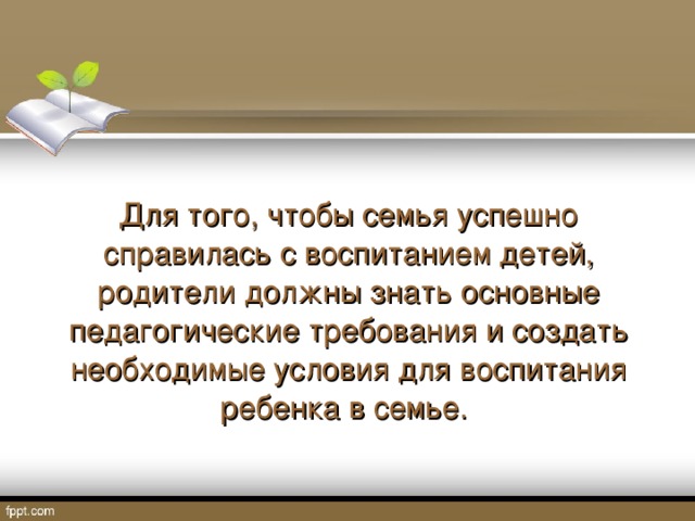 Для того, чтобы семья успешно справилась с воспитанием детей, родители должны знать основные педагогические требования и создать необходимые условия для воспитания ребенка в семье.