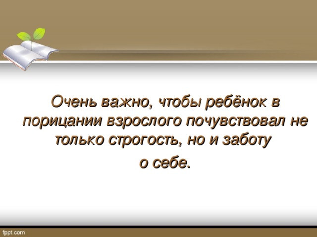 Очень важно, чтобы ребёнок в порицании взрослого почувствовал не только строгость, но и заботу о себе.