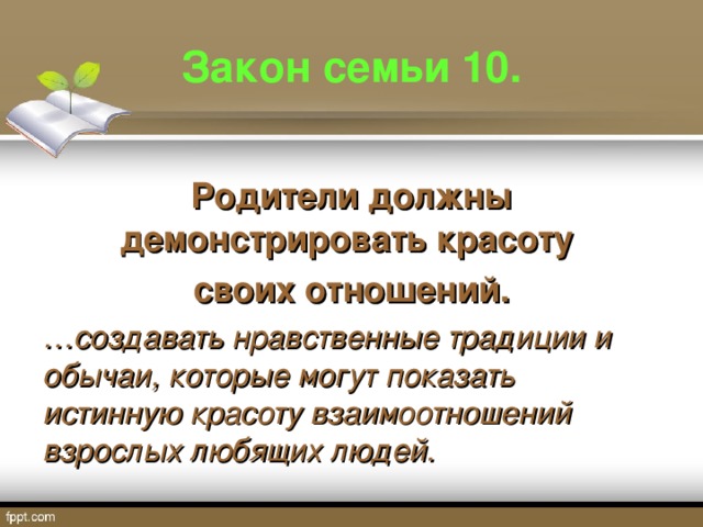 Закон семьи 10. Родители должны демонстрировать красоту своих отношений. … создавать нравственные традиции и обычаи, которые могут показать истинную красоту взаимоотношений взрослых любящих людей.