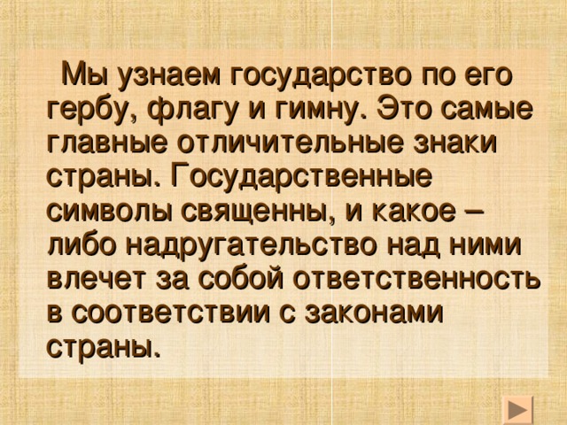 Мы узнаем государство по его гербу, флагу и гимну. Это самые главные отличительные знаки страны. Государственные символы священны, и какое – либо надругательство над ними влечет за собой ответственность в соответствии с законами страны.