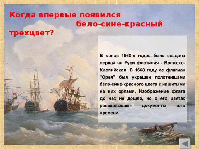 Когда впервые появился  бело-сине-красный трехцвет?                    В конце 1660-х годов была создана первая на Р уси флотилия - Волжско-Каспийская. В 1668 году ее флагман 