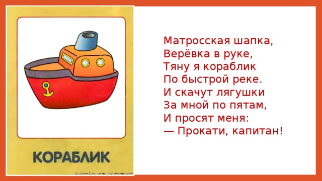 Матросская шапка, Верёвка в руке, Тяну я кораблик По быстрой реке. И скачут лягушки За мной по пятам, И просят меня: — Прокати, капитан!