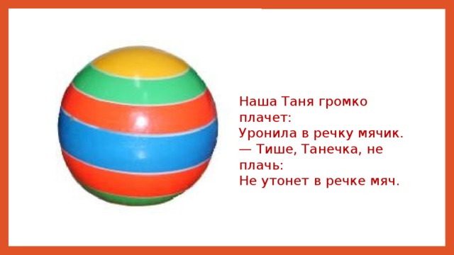 Наша Таня громко плачет: Уронила в речку мячик. — Тише, Танечка, не плачь: Не утонет в речке мяч.