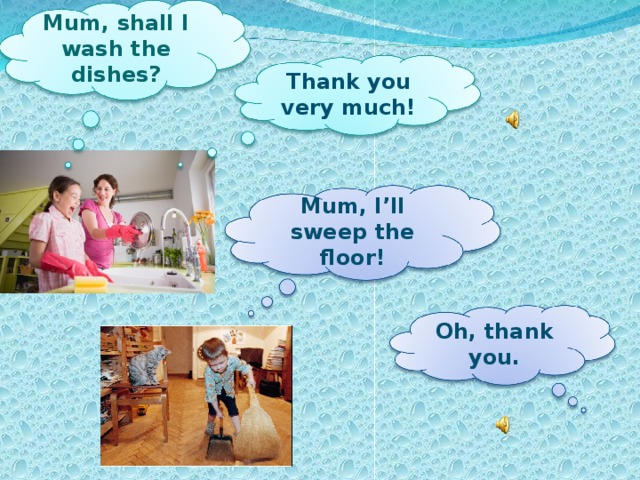 Mum, shall I wash the dishes? Thank you very much! Mum, I’ll sweep the floor! Oh, thank you.
