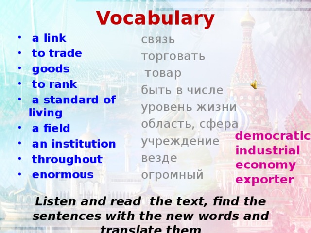 Vocabulary  a link  to trade  goods  to rank  a standard of living  a field  an institution  throughout  enormous  связь  торговать  товар  быть в числе  уровень жизни  область, сфера  учреждение  везде  огромный  democratic  industrial  economy  exporter Listen and read the text, find the sentences with the new words and translate them