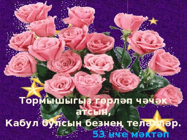 Тормышыгыз гөрләп чәчәк атсын, Кабул булсын безнең теләкләр.  53 нче мәктәп