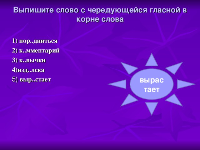 Выпишите слово с чередующейся гласной в корне слова   1) пор..дниться 2) к..мментарий 3) к..вычки 4)изд..лека 5) выр..стает вырастает