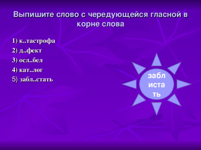 Выпишите слово с чередующейся гласной в корне слова   1) к..тастрофа 2) д..фект 3) осл..бел 4) кат..лог 5) забл..стать заблистать