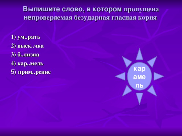 Выпишите слово, в котором пропущена не проверяемая безударная гласная корня   1) ум..рать 2) выск..чка 3) б..лизна 4) кар..мель 5) прим..рение карамель