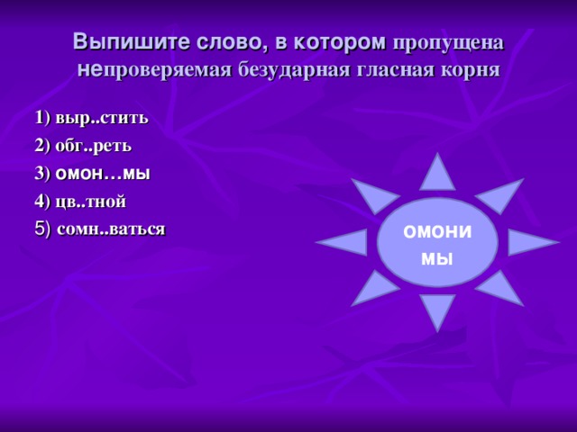 Выпишите слово, в котором пропущена не проверяемая безударная гласная корня 1) выр..стить 2) обг..реть 3) омон…мы 4) цв..тной 5) сомн..ваться омонимы