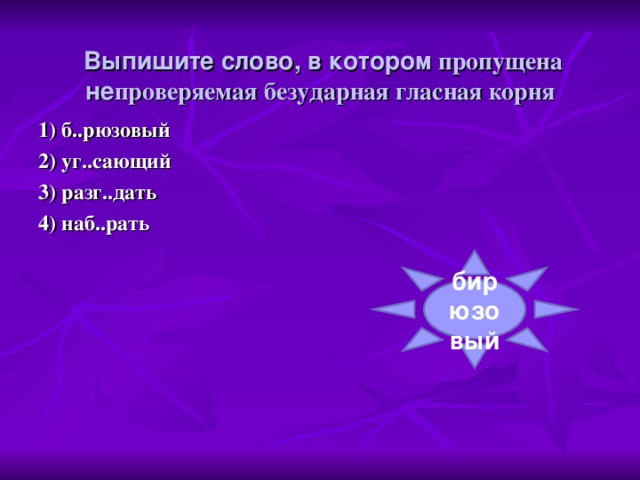 Выпишите слово, в котором пропущена не проверяемая безударная гласная корня 1) б..рюзовый 2) уг..сающий 3) разг..дать 4) наб..рать бирюзовый