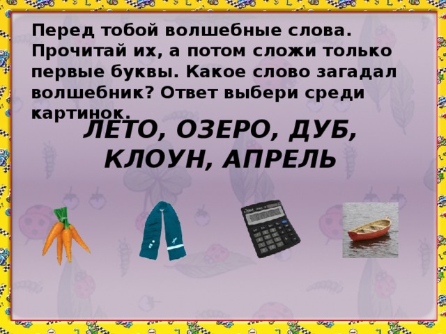 Перед тобой волшебные слова. Прочитай их, а потом сложи только первые буквы. Какое слово загадал волшебник? Ответ выбери среди картинок. ЛЕТО, ОЗЕРО, ДУБ, КЛОУН, АПРЕЛЬ