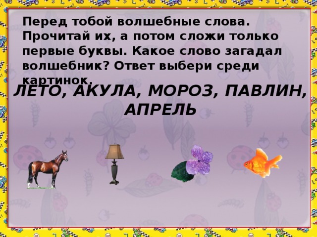 Перед тобой волшебные слова. Прочитай их, а потом сложи только первые буквы. Какое слово загадал волшебник? Ответ выбери среди картинок. ЛЕТО, АКУЛА, МОРОЗ, ПАВЛИН, АПРЕЛЬ