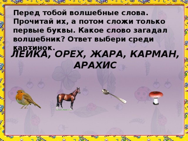 Перед тобой волшебные слова. Прочитай их, а потом сложи только первые буквы. Какое слово загадал волшебник? Ответ выбери среди картинок. ЛЕЙКА, ОРЕХ, ЖАРА, КАРМАН, АРАХИС