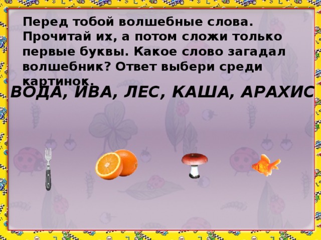 Перед тобой волшебные слова. Прочитай их, а потом сложи только первые буквы. Какое слово загадал волшебник? Ответ выбери среди картинок. ВОДА, ИВА, ЛЕС, КАША, АРАХИС