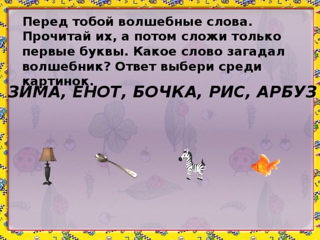 Перед тобой волшебные слова. Прочитай их, а потом сложи только первые буквы. Какое слово загадал волшебник? Ответ выбери среди картинок. ЗИМА, ЕНОТ, БОЧКА, РИС, АРБУЗ