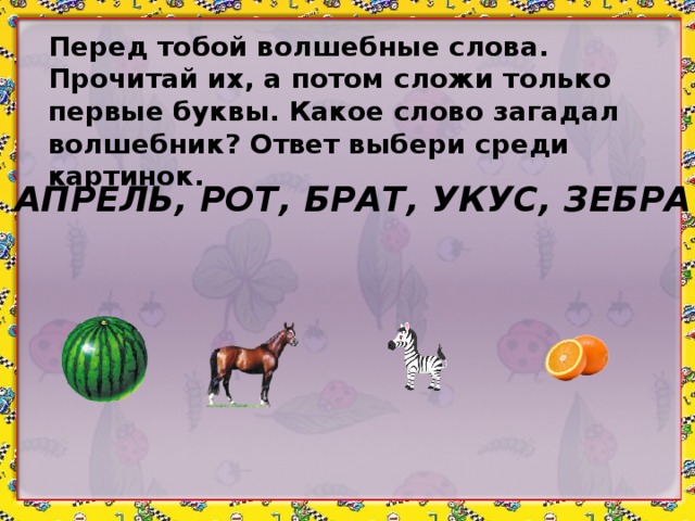 Перед тобой волшебные слова. Прочитай их, а потом сложи только первые буквы. Какое слово загадал волшебник? Ответ выбери среди картинок. АПРЕЛЬ, РОТ, БРАТ, УКУС, ЗЕБРА