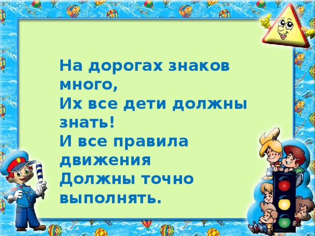 На дорогах знаков много, Их все дети должны знать! И все правила движения Должны точно выполнять.