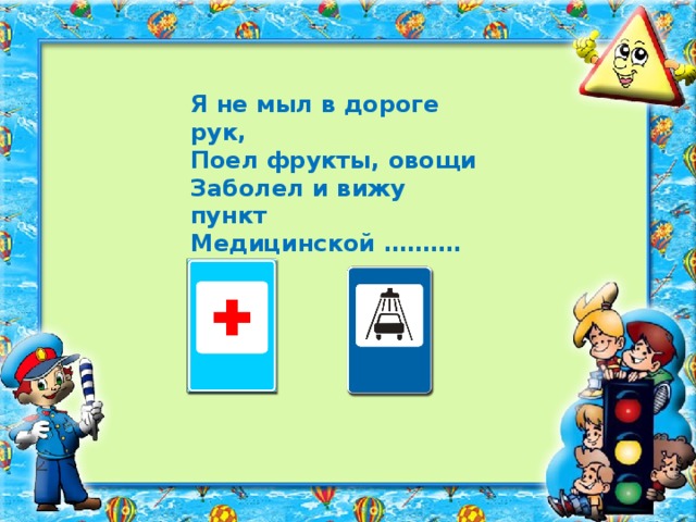 Я не мыл в дороге рук, Поел фрукты, овощи Заболел и вижу пункт Медицинской ……….