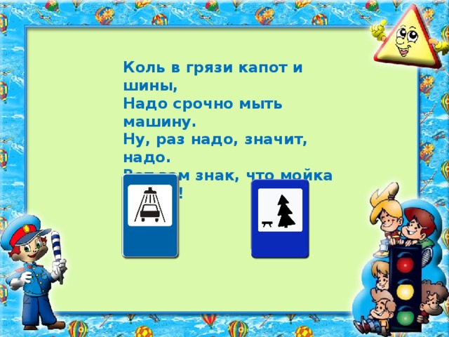 Коль в грязи капот и шины, Надо срочно мыть машину. Ну, раз надо, значит, надо. Вот вам знак, что мойка рядом!