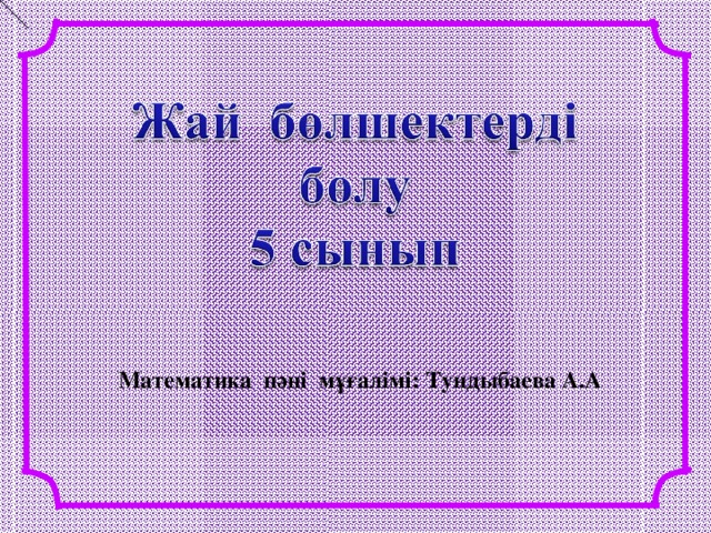 Математика пәні мұғалімі: Тундыбаева А.А